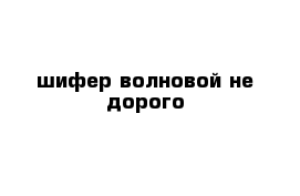 шифер волновой не дорого